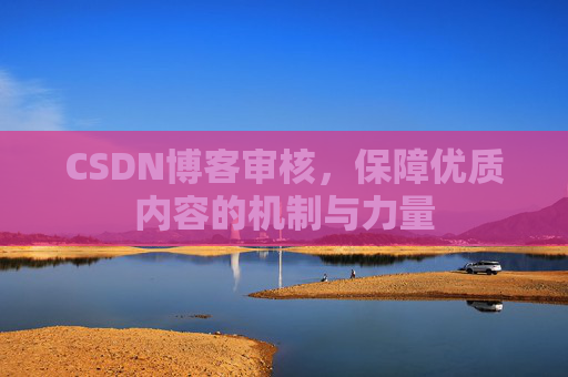 CSDN博客审核,保障优质内容的机制与力量 CSDN博客审核,保障优质内容的机制与力量